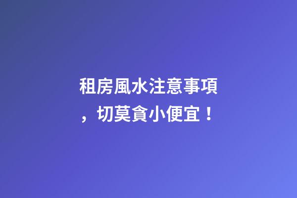租房風水注意事項，切莫貪小便宜！